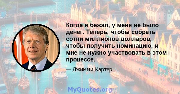 Когда я бежал, у меня не было денег. Теперь, чтобы собрать сотни миллионов долларов, чтобы получить номинацию, и мне не нужно участвовать в этом процессе.