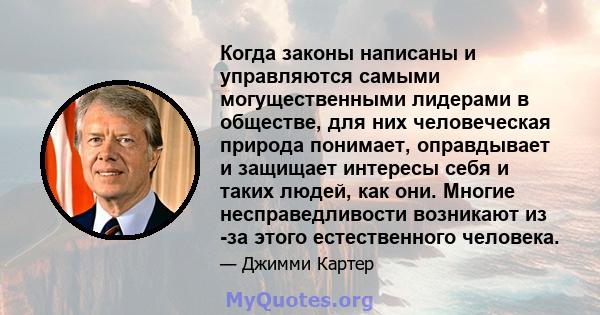 Когда законы написаны и управляются самыми могущественными лидерами в обществе, для них человеческая природа понимает, оправдывает и защищает интересы себя и таких людей, как они. Многие несправедливости возникают из