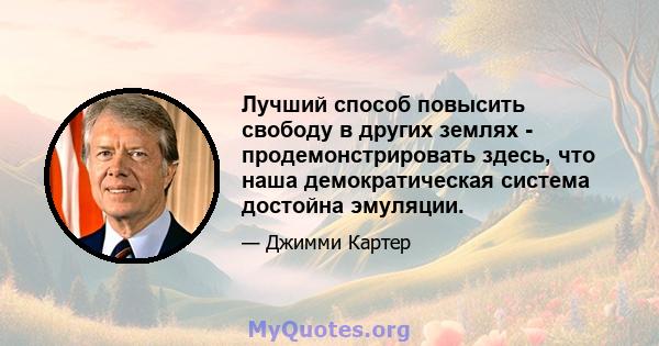 Лучший способ повысить свободу в других землях - продемонстрировать здесь, что наша демократическая система достойна эмуляции.