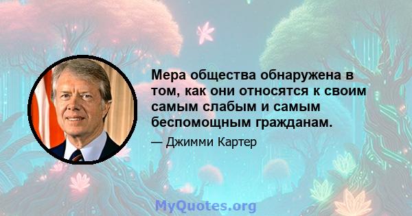 Мера общества обнаружена в том, как они относятся к своим самым слабым и самым беспомощным гражданам.