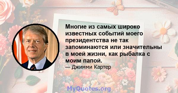 Многие из самых широко известных событий моего президентства не так запоминаются или значительны в моей жизни, как рыбалка с моим папой.