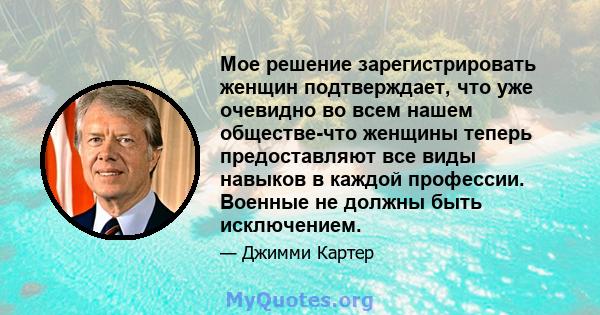 Мое решение зарегистрировать женщин подтверждает, что уже очевидно во всем нашем обществе-что женщины теперь предоставляют все виды навыков в каждой профессии. Военные не должны быть исключением.