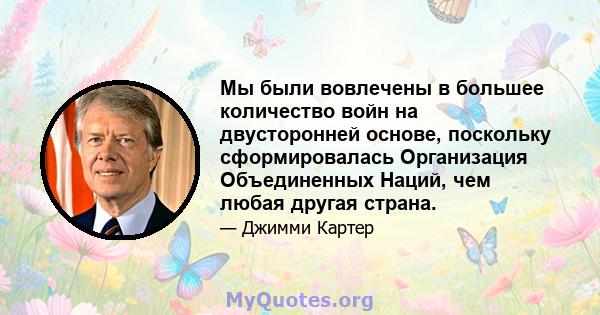 Мы были вовлечены в большее количество войн на двусторонней основе, поскольку сформировалась Организация Объединенных Наций, чем любая другая страна.