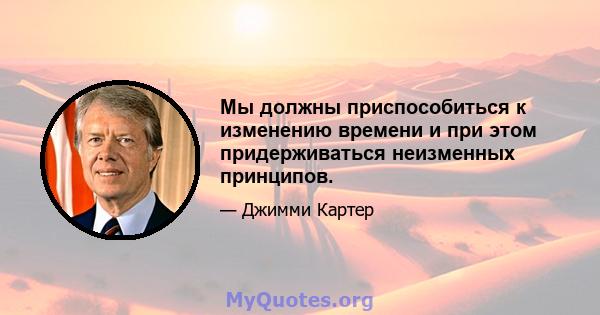 Мы должны приспособиться к изменению времени и при этом придерживаться неизменных принципов.