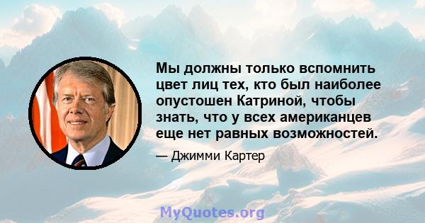 Мы должны только вспомнить цвет лиц тех, кто был наиболее опустошен Катриной, чтобы знать, что у всех американцев еще нет равных возможностей.