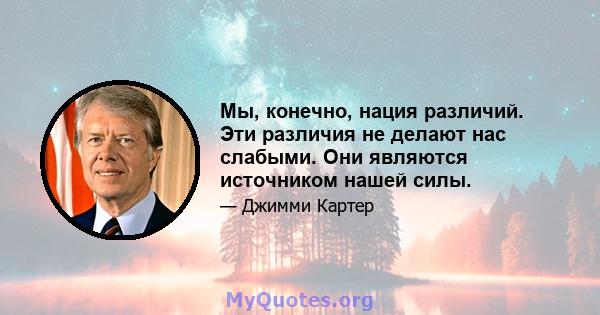 Мы, конечно, нация различий. Эти различия не делают нас слабыми. Они являются источником нашей силы.