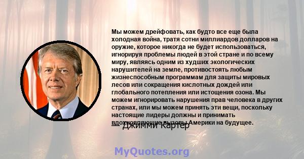 Мы можем дрейфовать, как будто все еще была холодная война, тратя сотни миллиардов долларов на оружие, которое никогда не будет использоваться, игнорируя проблемы людей в этой стране и по всему миру, являясь одним из