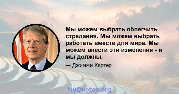 Мы можем выбрать облегчить страдания. Мы можем выбрать работать вместе для мира. Мы можем внести эти изменения - и мы должны.