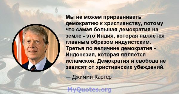 Мы не можем приравнивать демократию к христианству, потому что самая большая демократия на земле - это Индия, которая является главным образом индуистским. Третья по величине демократия - Индонезия, которая является