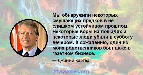 Мы обнаружили некоторых смущающих предков в не слишком устойчивом прошлом. Некоторые воры на лошадях и некоторые люди убили в субботу вечером. К сожалению, один из моих родственников был даже в газетном бизнесе.