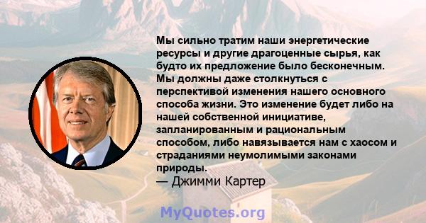 Мы сильно тратим наши энергетические ресурсы и другие драгоценные сырья, как будто их предложение было бесконечным. Мы должны даже столкнуться с перспективой изменения нашего основного способа жизни. Это изменение будет 