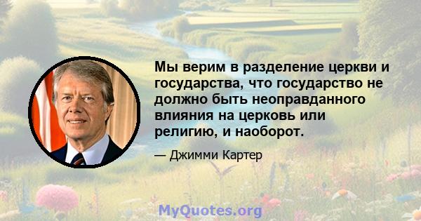 Мы верим в разделение церкви и государства, что государство не должно быть неоправданного влияния на церковь или религию, и наоборот.