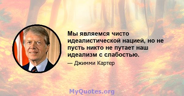 Мы являемся чисто идеалистической нацией, но не пусть никто не путает наш идеализм с слабостью.