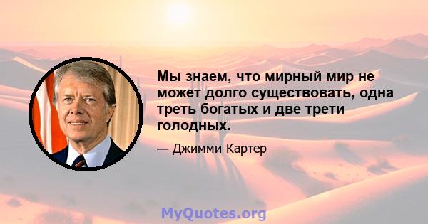 Мы знаем, что мирный мир не может долго существовать, одна треть богатых и две трети голодных.