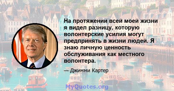 На протяжении всей моей жизни я видел разницу, которую волонтерские усилия могут предпринять в жизни людей. Я знаю личную ценность обслуживания как местного волонтера.