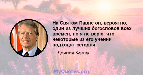 На Святом Павле он, вероятно, один из лучших богословов всех времен, но я не верю, что некоторые из его учений подходят сегодня.