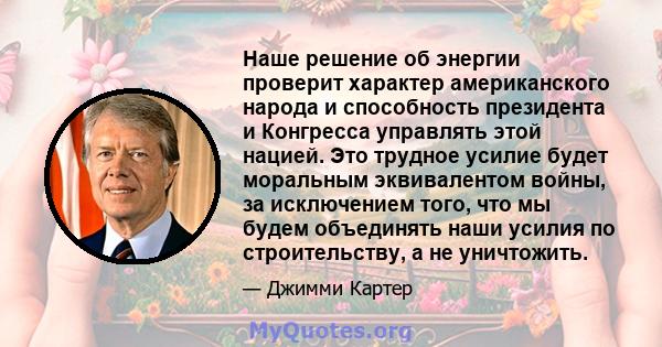 Наше решение об энергии проверит характер американского народа и способность президента и Конгресса управлять этой нацией. Это трудное усилие будет моральным эквивалентом войны, за исключением того, что мы будем