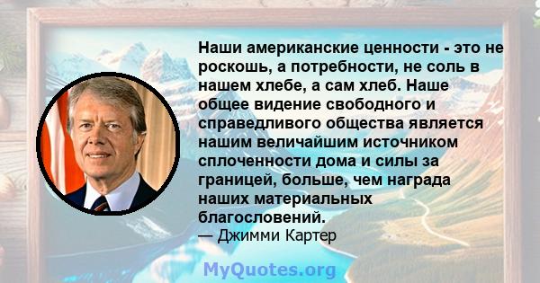 Наши американские ценности - это не роскошь, а потребности, не соль в нашем хлебе, а сам хлеб. Наше общее видение свободного и справедливого общества является нашим величайшим источником сплоченности дома и силы за