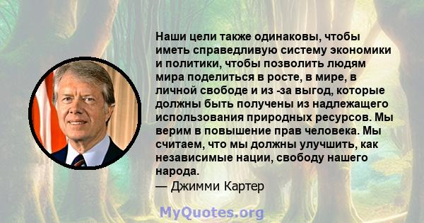 Наши цели также одинаковы, чтобы иметь справедливую систему экономики и политики, чтобы позволить людям мира поделиться в росте, в мире, в личной свободе и из -за выгод, которые должны быть получены из надлежащего