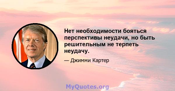 Нет необходимости бояться перспективы неудачи, но быть решительным не терпеть неудачу.