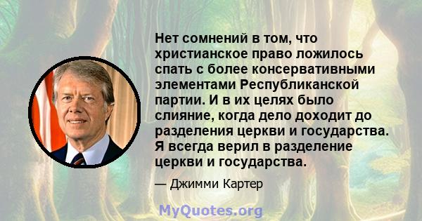 Нет сомнений в том, что христианское право ложилось спать с более консервативными элементами Республиканской партии. И в их целях было слияние, когда дело доходит до разделения церкви и государства. Я всегда верил в