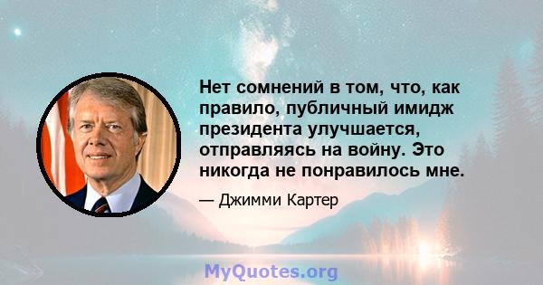 Нет сомнений в том, что, как правило, публичный имидж президента улучшается, отправляясь на войну. Это никогда не понравилось мне.