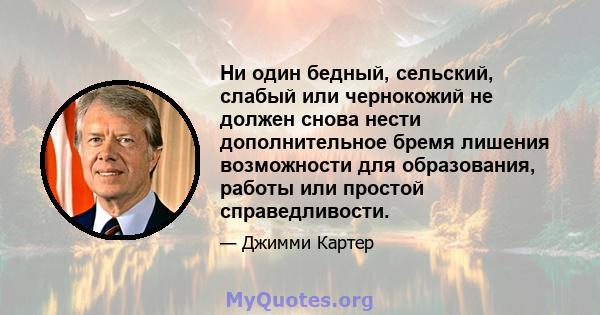 Ни один бедный, сельский, слабый или чернокожий не должен снова нести дополнительное бремя лишения возможности для образования, работы или простой справедливости.