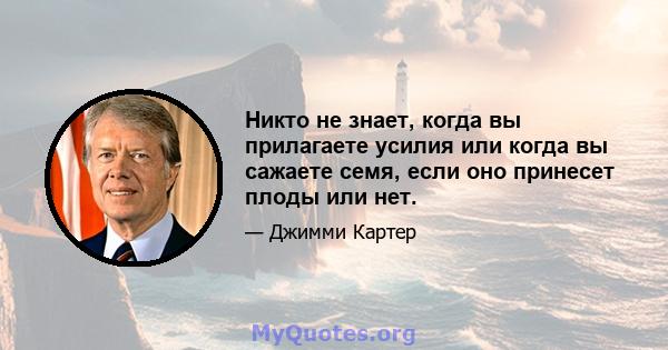 Никто не знает, когда вы прилагаете усилия или когда вы сажаете семя, если оно принесет плоды или нет.