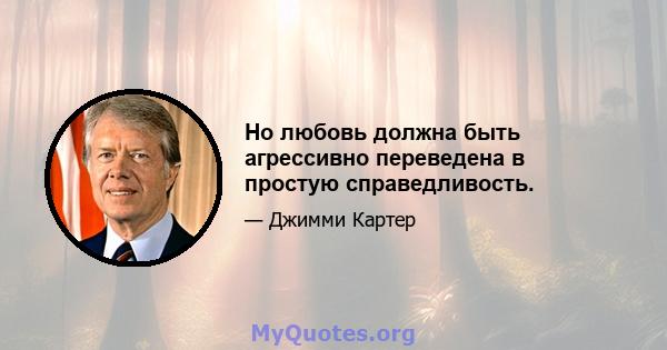 Но любовь должна быть агрессивно переведена в простую справедливость.