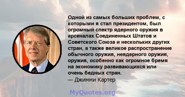 Одной из самых больших проблем, с которыми я стал президентом, был огромный спектр ядерного оружия в арсеналах Соединенных Штатов и Советского Союза и нескольких других стран, а также великое распространение обычного