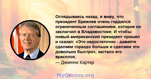 Оглядываясь назад, я вижу, что президент Брежнев очень гордился ограниченным соглашением, которое он заключил в Владивостоке; И чтобы новый американский президент пришел и сказал: «Это недостаточно - давайте сделаем