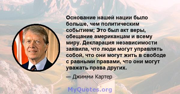 Основание нашей нации было больше, чем политическим событием; Это был акт веры, обещание американцам и всему миру. Декларация независимости заявила, что люди могут управлять собой, что они могут жить в свободе с равными 