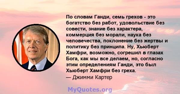 По словам Ганди, семь грехов - это богатство без работ, удовольствие без совести, знание без характера, коммерция без морали, наука без человечества, поклонение без жертвы и политику без принципа. Ну, Хьюберт Хамфри,