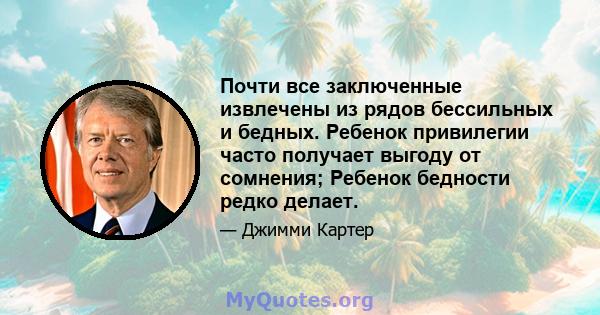 Почти все заключенные извлечены из рядов бессильных и бедных. Ребенок привилегии часто получает выгоду от сомнения; Ребенок бедности редко делает.