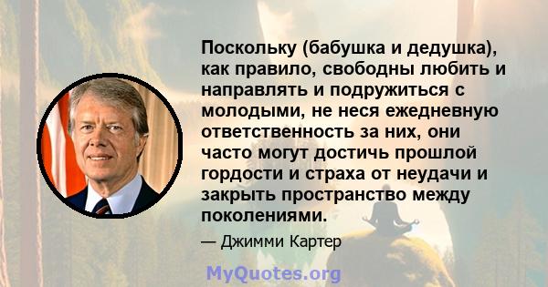 Поскольку (бабушка и дедушка), как правило, свободны любить и направлять и подружиться с молодыми, не неся ежедневную ответственность за них, они часто могут достичь прошлой гордости и страха от неудачи и закрыть