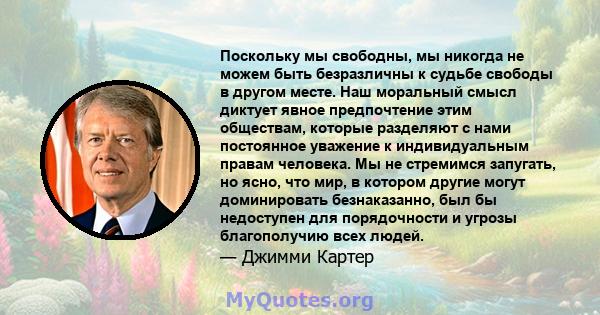 Поскольку мы свободны, мы никогда не можем быть безразличны к судьбе свободы в другом месте. Наш моральный смысл диктует явное предпочтение этим обществам, которые разделяют с нами постоянное уважение к индивидуальным