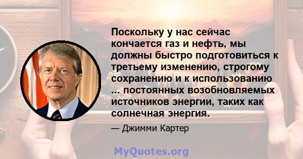 Поскольку у нас сейчас кончается газ и нефть, мы должны быстро подготовиться к третьему изменению, строгому сохранению и к использованию ... постоянных возобновляемых источников энергии, таких как солнечная энергия.