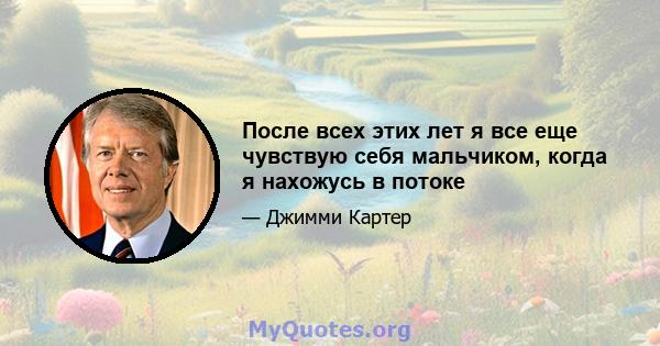 После всех этих лет я все еще чувствую себя мальчиком, когда я нахожусь в потоке