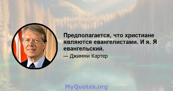 Предполагается, что христиане являются евангелистами. И я. Я евангельский.