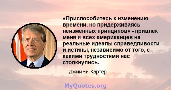 «Приспособитесь к изменению времени, но придерживаясь неизменных принципов» - привлек меня и всех американцев на реальные идеалы справедливости и истины, независимо от того, с какими трудностями нас столкнулись.