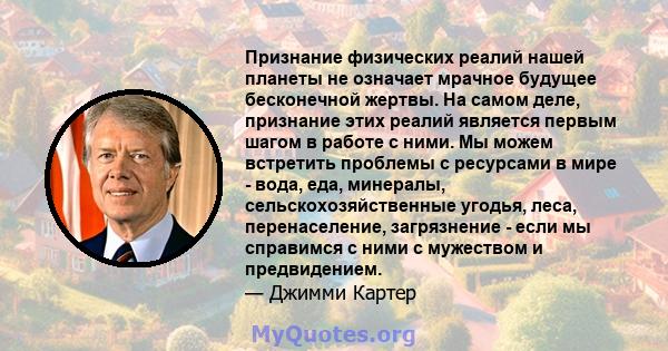 Признание физических реалий нашей планеты не означает мрачное будущее бесконечной жертвы. На самом деле, признание этих реалий является первым шагом в работе с ними. Мы можем встретить проблемы с ресурсами в мире -