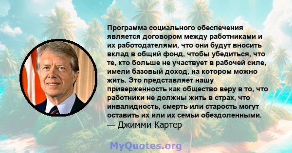 Программа социального обеспечения является договором между работниками и их работодателями, что они будут вносить вклад в общий фонд, чтобы убедиться, что те, кто больше не участвует в рабочей силе, имели базовый доход, 