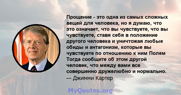 Прощение - это одна из самых сложных вещей для человека, но я думаю, что это означает, что вы чувствуете, что вы чувствуете, ставя себя в положение другого человека и уничтожая любые обиды и антагонизм, которые вы