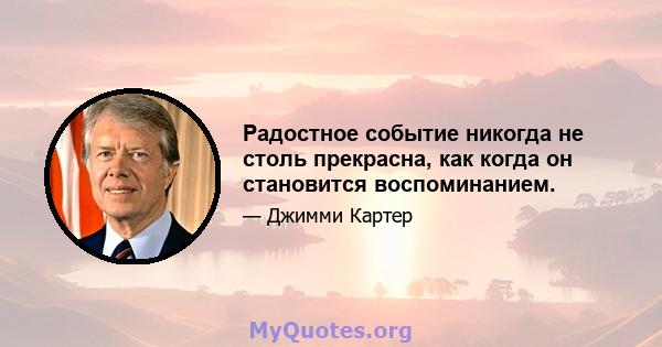 Радостное событие никогда не столь прекрасна, как когда он становится воспоминанием.