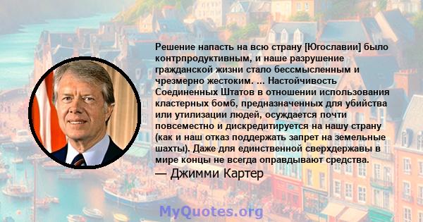 Решение напасть на всю страну [Югославии] было контрпродуктивным, и наше разрушение гражданской жизни стало бессмысленным и чрезмерно жестоким. ... Настойчивость Соединенных Штатов в отношении использования кластерных