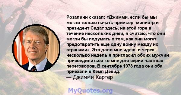 Розалинн сказал: «Джимми, если бы мы могли только начать премьер -министр и президент Садат здесь, на этой горе в течение нескольких дней, я считаю, что они могли бы подумать о том, как они могут предотвратить еще одну