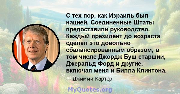 С тех пор, как Израиль был нацией, Соединенные Штаты предоставили руководство. Каждый президент до возраста сделал это довольно сбалансированным образом, в том числе Джордж Буш старший, Джеральд Форд и другие, включая