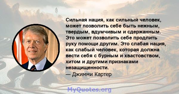 Сильная нация, как сильный человек, может позволить себе быть нежным, твердым, вдумчивым и сдержанным. Это может позволить себе продлить руку помощи другим. Это слабая нация, как слабый человек, которая должна вести