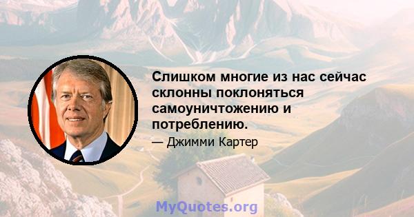 Слишком многие из нас сейчас склонны поклоняться самоуничтожению и потреблению.