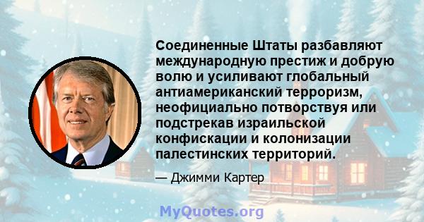 Соединенные Штаты разбавляют международную престиж и добрую волю и усиливают глобальный антиамериканский терроризм, неофициально потворствуя или подстрекав израильской конфискации и колонизации палестинских территорий.